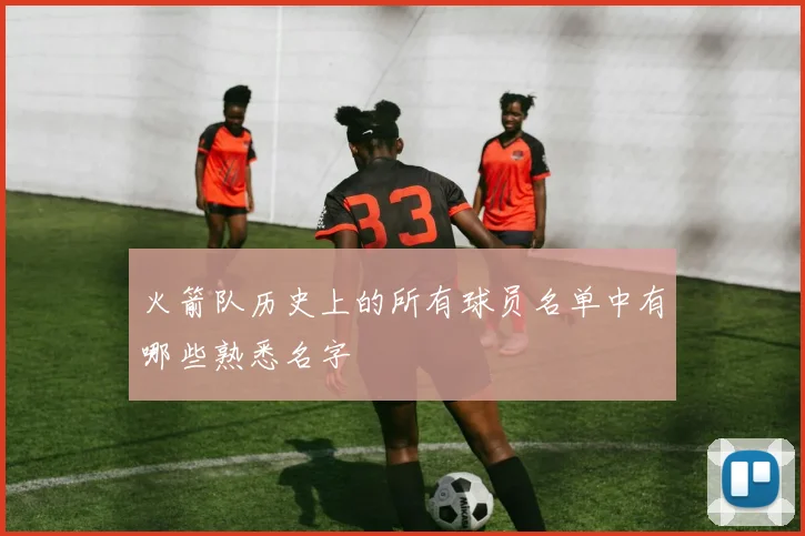 火箭队历史上的所有球员名单中有哪些熟悉名字