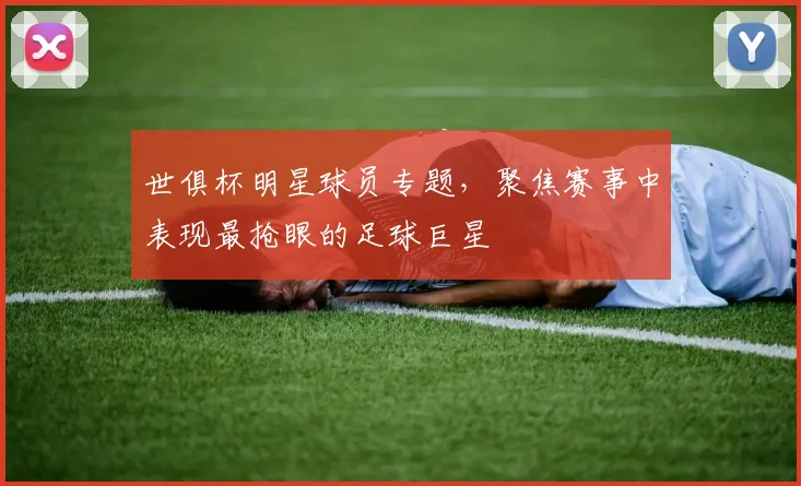 世俱杯明星球员专题，聚焦赛事中表现最抢眼的足球巨星