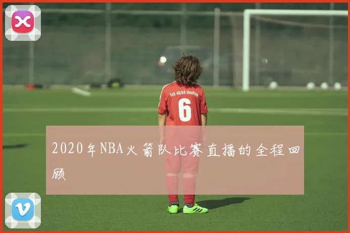2020年NBA火箭队比赛直播的全程回顾