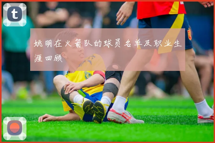 姚明在火箭队的球员名单及职业生涯回顾