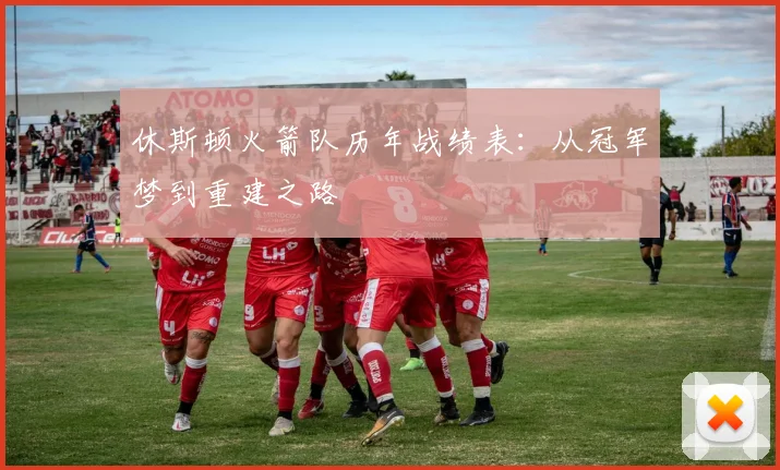 休斯顿火箭队历年战绩表：从冠军梦到重建之路