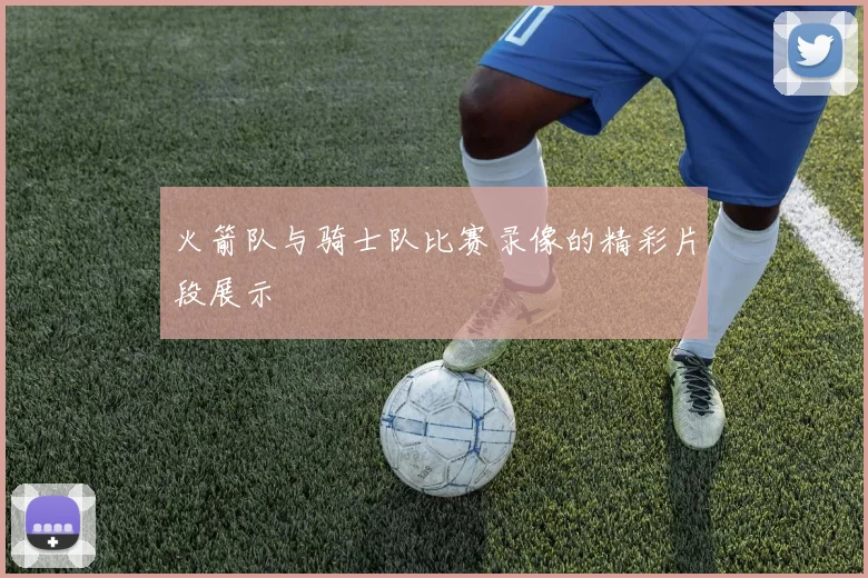 火箭队与骑士队比赛录像的精彩片段展示