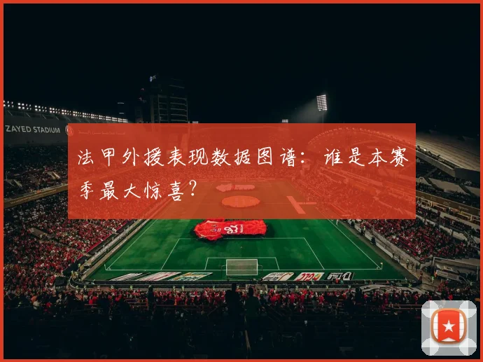 法甲外援表现数据图谱：谁是本赛季最大惊喜？