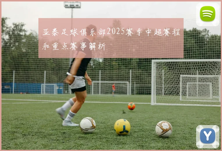 亚泰足球俱乐部2025赛季中超赛程和重点赛事解析