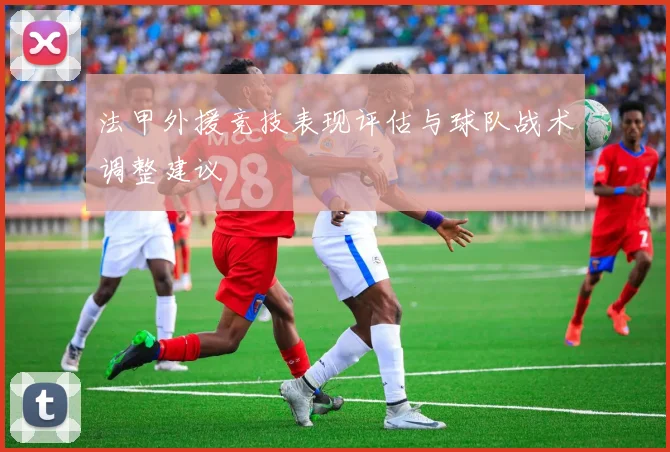 法甲外援竞技表现评估与球队战术调整建议