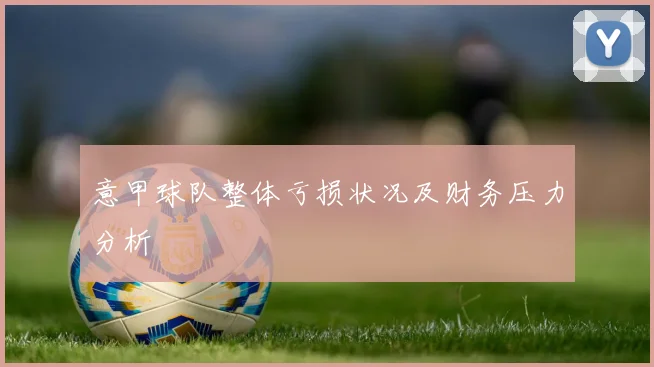 意甲球队整体亏损状况及财务压力分析