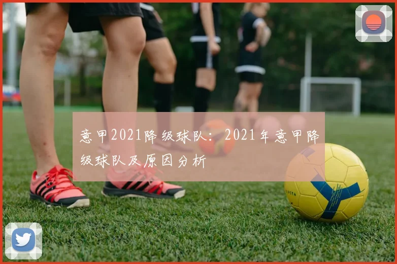 意甲2021降级球队：2021年意甲降级球队及原因分析