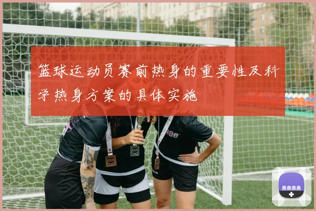 篮球运动员赛前热身的重要性及科学热身方案的具体实施