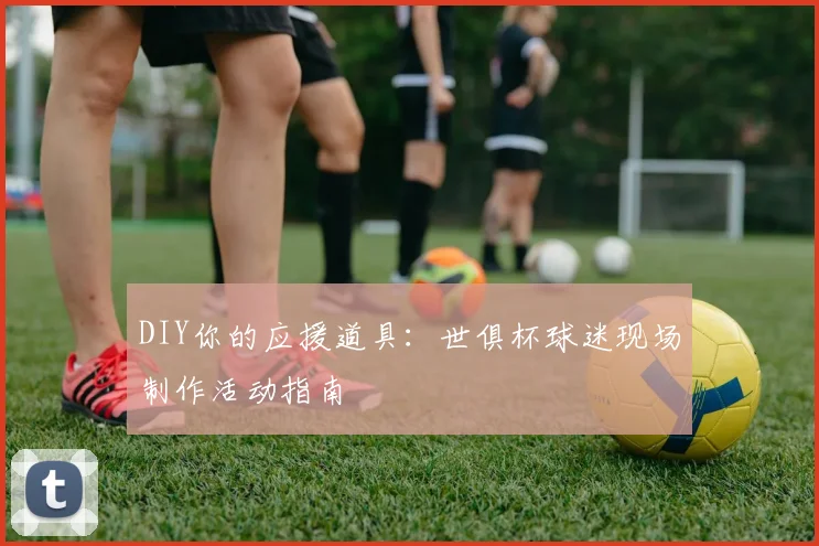 DIY你的应援道具：世俱杯球迷现场制作活动指南