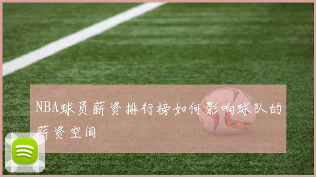 NBA球员薪资排行榜如何影响球队的薪资空间