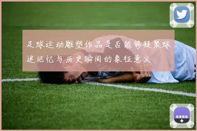 足球运动雕塑作品是否能够凝聚球迷记忆与历史瞬间的象征意义