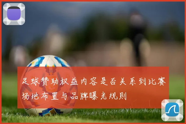 足球赞助权益内容是否关系到比赛场地布置与品牌曝光规则