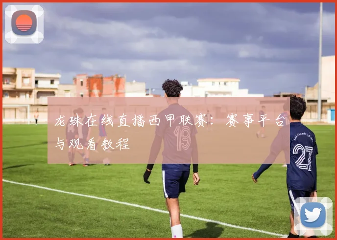 龙珠在线直播西甲联赛：赛事平台与观看教程